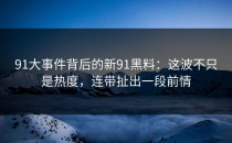 91大事件背后的新91黑料：这波不只是热度，连带扯出一段前情