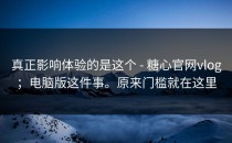 真正影响体验的是这个 - 糖心官网vlog；电脑版这件事。原来门槛就在这里