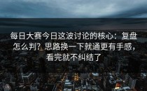 每日大赛今日这波讨论的核心：复盘怎么判？思路换一下就通更有手感，看完就不纠结了