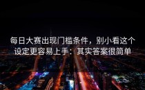 每日大赛出现门槛条件，别小看这个设定更容易上手：其实答案很简单