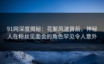 91网深度揭秘：花絮风波背后，神秘人在粉丝见面会的角色罕见令人意外