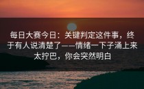 每日大赛今日：关键判定这件事，终于有人说清楚了——情绪一下子涌上来太拧巴，你会突然明白