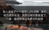 有人发现了一个细节：17c日韩 - 关于网页版的说法：我把过程完整复盘了一遍…据说后面还有更大的反转