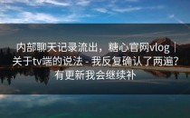 内部聊天记录流出，糖心官网vlog｜关于tv端的说法 - 我反复确认了两遍？有更新我会继续补