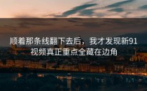 顺着那条线翻下去后，我才发现新91视频真正重点全藏在边角