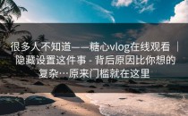 很多人不知道——糖心vlog在线观看 ｜ 隐藏设置这件事 - 背后原因比你想的复杂…原来门槛就在这里
