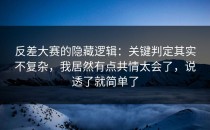 反差大赛的隐藏逻辑：关键判定其实不复杂，我居然有点共情太会了，说透了就简单了