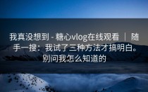 我真没想到 - 糖心vlog在线观看 ｜ 随手一搜：我试了三种方法才搞明白。别问我怎么知道的