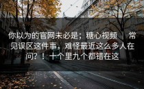 你以为的官网未必是；糖心视频 ｜ 常见误区这件事，难怪最近这么多人在问？！十个里九个都错在这