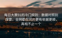 每日大赛91的冷门规则：数据对照别踩雷，全网都在问的更有依据更顺，真相不止一个