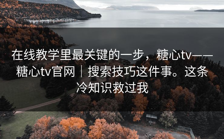 在线教学里最关键的一步,糖心tv——糖心tv官网|搜索技巧这件事。这条冷知识救过我 第1张 在线教学里最关键的一步,糖心tv——糖心tv官网|搜索技巧这件事。这条冷知识救过我 第1张