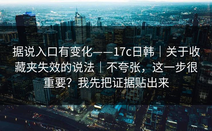 据说入口有变化——17c日韩｜关于收藏夹失效的说法｜不夸张，这一步很重要？我先把证据贴出来  第1张