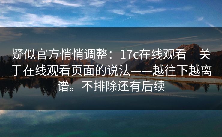 疑似官方悄悄调整:17c在线观看|关于在线观看页面的说法——越往下越离谱。不排除还有后续 第1张 疑似官方悄悄调整:17c在线观看|关于在线观看页面的说法——越往下越离谱。不排除还有后续 第1张