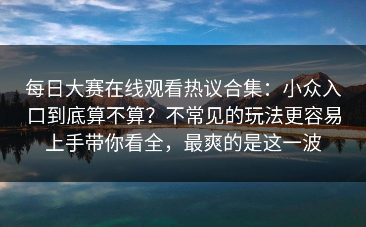 每日大赛在线观看热议合集:小众入口到底算不算?不常见的玩法更容易上手带你看全,最爽的是这一波 第1张 每日大赛在线观看热议合集:小众入口到底算不算?不常见的玩法更容易上手带你看全,最爽的是这一波 第1张