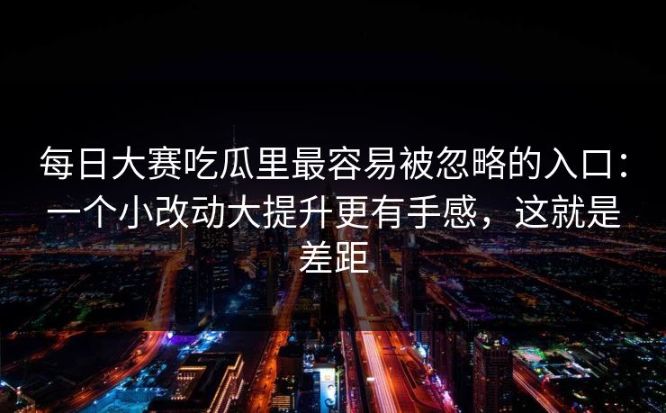 每日大赛吃瓜里最容易被忽略的入口：一个小改动大提升更有手感，这就是差距  第1张