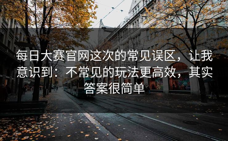 每日大赛官网这次的常见误区,让我意识到:不常见的玩法更高效,其实答案很简单 第1张 每日大赛官网这次的常见误区,让我意识到:不常见的玩法更高效,其实答案很简单 第1张