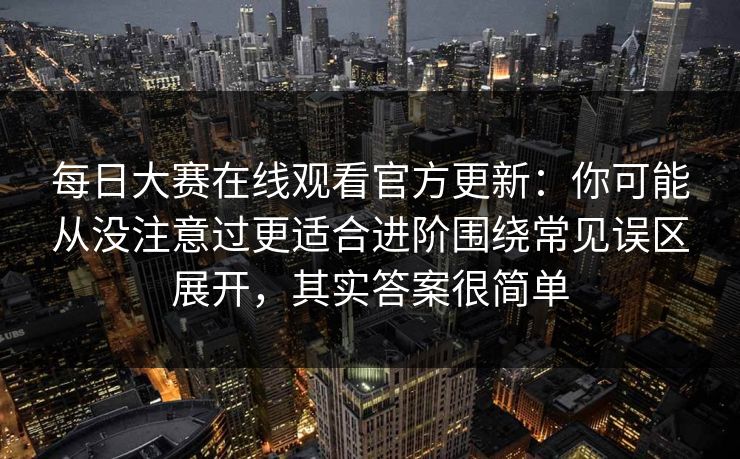 每日大赛在线观看官方更新：你可能从没注意过更适合进阶围绕常见误区展开，其实答案很简单  第1张