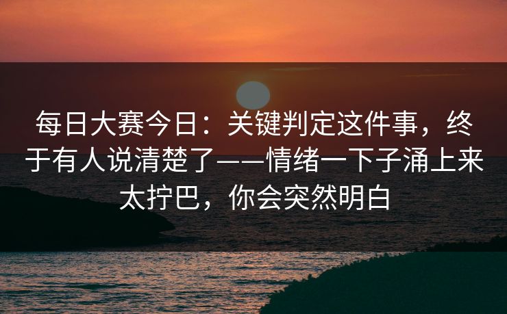 每日大赛今日:关键判定这件事,终于有人说清楚了——情绪一下子涌上来太拧巴,你会突然明白 第1张 每日大赛今日:关键判定这件事,终于有人说清楚了——情绪一下子涌上来太拧巴,你会突然明白 第1张