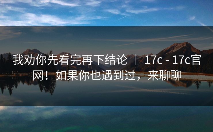 我劝你先看完再下结论 | 17c - 17c官网!如果你也遇到过,来聊聊 第1张 我劝你先看完再下结论 | 17c - 17c官网!如果你也遇到过,来聊聊 第1张