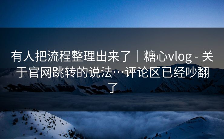 有人把流程整理出来了｜糖心vlog - 关于官网跳转的说法…评论区已经吵翻了  第1张