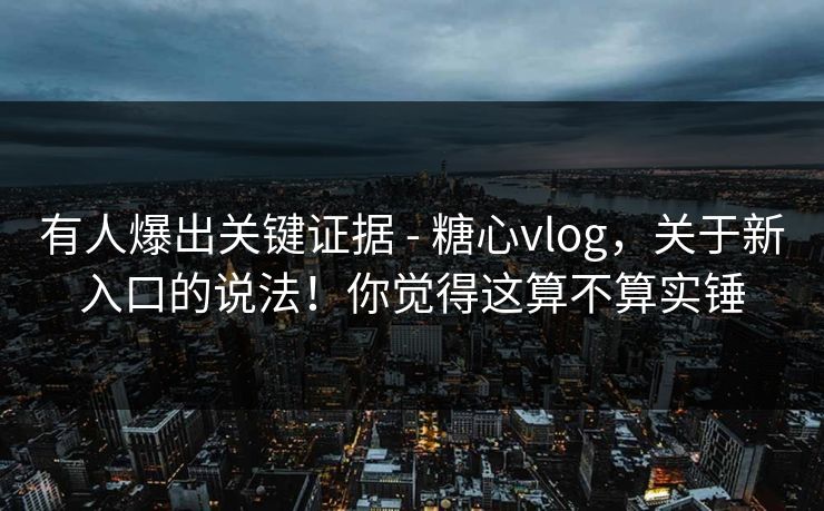 有人爆出关键证据 - 糖心vlog,关于新入口的说法!你觉得这算不算实锤 第1张 有人爆出关键证据 - 糖心vlog,关于新入口的说法!你觉得这算不算实锤 第1张