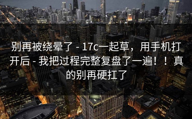 别再被绕晕了 - 17c一起草,用手机打开后 我把过程完整复盘了一遍!!真的别再硬扛了 第1张 别再被绕晕了 - 17c一起草,用手机打开后 我把过程完整复盘了一遍!!真的别再硬扛了 第1张