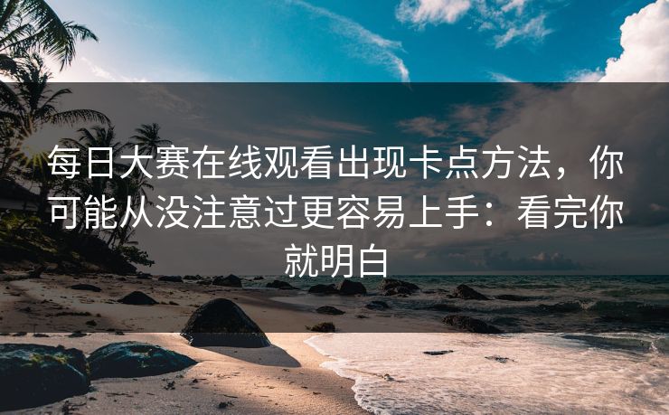 每日大赛在线观看出现卡点方法,你可能从没注意过更容易上手:看完你就明白 第1张 每日大赛在线观看出现卡点方法,你可能从没注意过更容易上手:看完你就明白 第1张