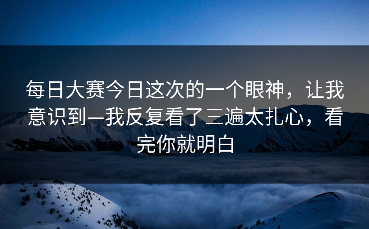每日大赛今日这次的一个眼神,让我意识到—我反复看了三遍太扎心,看完你就明白 第1张 每日大赛今日这次的一个眼神,让我意识到—我反复看了三遍太扎心,看完你就明白 第1张