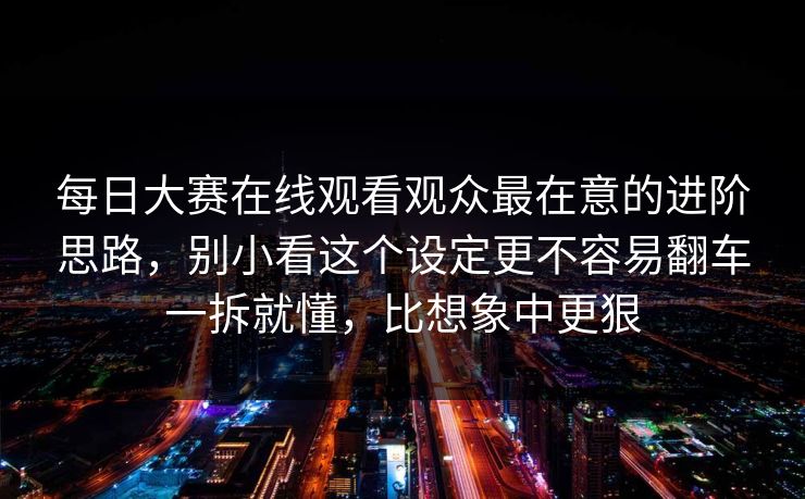 每日大赛在线观看观众最在意的进阶思路,别小看这个设定更不容易翻车一拆就懂,比想象中更狠 第1张 每日大赛在线观看观众最在意的进阶思路,别小看这个设定更不容易翻车一拆就懂,比想象中更狠 第1张