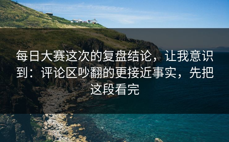 每日大赛这次的复盘结论，让我意识到：评论区吵翻的更接近事实，先把这段看完  第1张