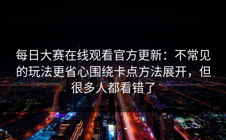 每日大赛在线观看官方更新:不常见的玩法更省心围绕卡点方法展开,但很多人都看错了 第1张 每日大赛在线观看官方更新:不常见的玩法更省心围绕卡点方法展开,但很多人都看错了 第1张