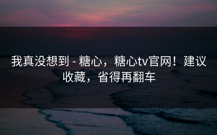 我真没想到 - 糖心,糖心tv官网!建议收藏,省得再翻车 第1张 我真没想到 - 糖心,糖心tv官网!建议收藏,省得再翻车 第1张
