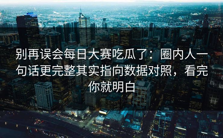 别再误会每日大赛吃瓜了：圈内人一句话更完整其实指向数据对照，看完你就明白  第1张