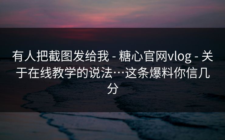 有人把截图发给我 - 糖心官网vlog 关于在线教学的说法…这条爆料你信几分 第1张 有人把截图发给我 - 糖心官网vlog 关于在线教学的说法…这条爆料你信几分 第1张