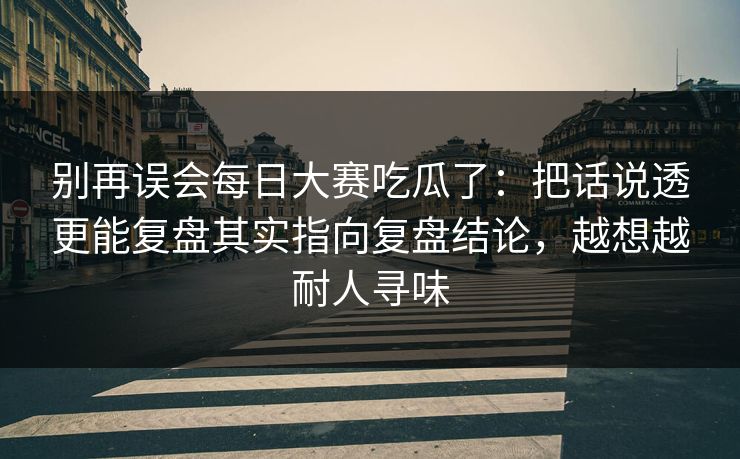 别再误会每日大赛吃瓜了:把话说透更能复盘其实指向复盘结论,越想越耐人寻味 第1张 别再误会每日大赛吃瓜了:把话说透更能复盘其实指向复盘结论,越想越耐人寻味 第1张