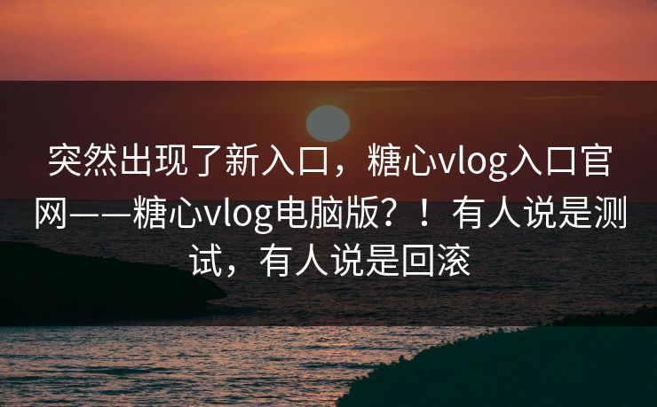 突然出现了新入口,糖心vlog入口官网——糖心vlog电脑版?!有人说是测试,有人说是回滚 第1张 突然出现了新入口,糖心vlog入口官网——糖心vlog电脑版?!有人说是测试,有人说是回滚 第1张