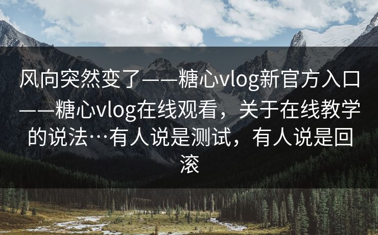 风向突然变了——糖心vlog新官方入口——糖心vlog在线观看,关于在线教学的说法…有人说是测试,有人说是回滚 第1张 风向突然变了——糖心vlog新官方入口——糖心vlog在线观看,关于在线教学的说法…有人说是测试,有人说是回滚 第1张