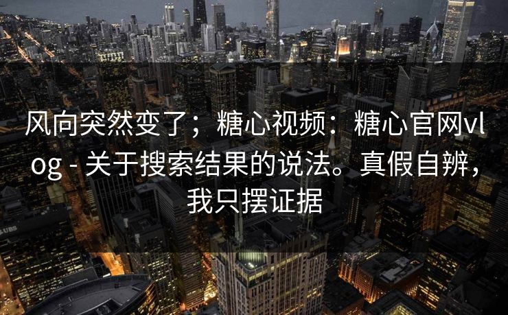 风向突然变了;糖心视频:糖心官网vlog - 关于搜索结果的说法。真假自辨,我只摆证据 第1张 风向突然变了;糖心视频:糖心官网vlog - 关于搜索结果的说法。真假自辨,我只摆证据 第1张