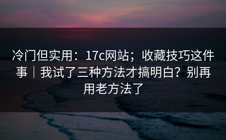 冷门但实用:17c网站;收藏技巧这件事|我试了三种方法才搞明白?别再用老方法了 第1张 冷门但实用:17c网站;收藏技巧这件事|我试了三种方法才搞明白?别再用老方法了 第1张