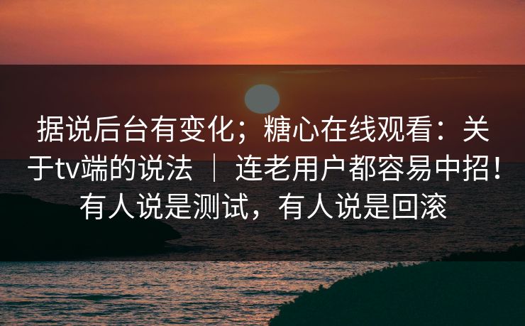 据说后台有变化;糖心在线观看:关于tv端的说法 | 连老用户都容易中招!有人说是测试,有人说是回滚 第1张 据说后台有变化;糖心在线观看:关于tv端的说法 | 连老用户都容易中招!有人说是测试,有人说是回滚 第1张