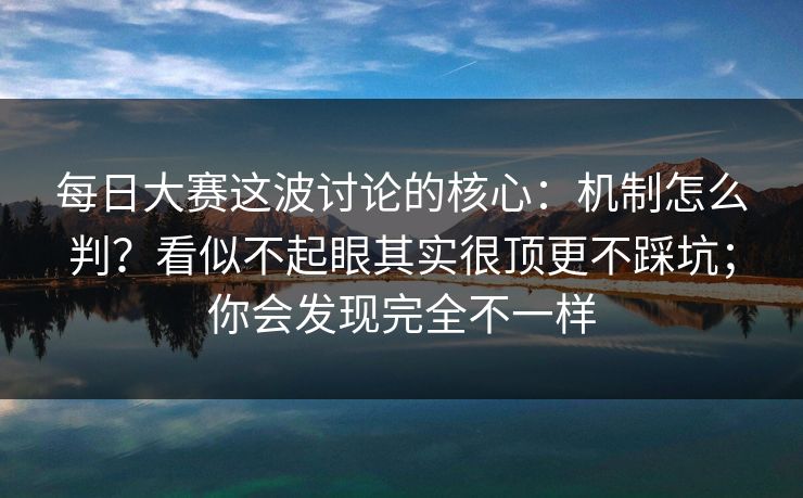 每日大赛这波讨论的核心:机制怎么判?看似不起眼其实很顶更不踩坑;你会发现完全不一样 第1张 每日大赛这波讨论的核心:机制怎么判?看似不起眼其实很顶更不踩坑;你会发现完全不一样 第1张