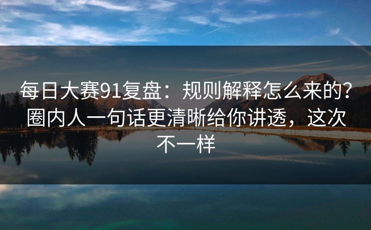 每日大赛91复盘:规则解释怎么来的?圈内人一句话更清晰给你讲透,这次不一样 第1张 每日大赛91复盘:规则解释怎么来的?圈内人一句话更清晰给你讲透,这次不一样 第1张