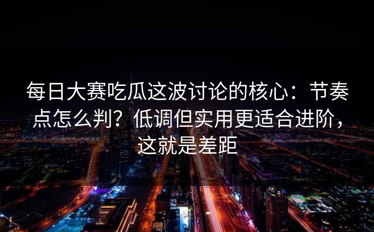 每日大赛吃瓜这波讨论的核心:节奏点怎么判?低调但实用更适合进阶,这就是差距 第1张 每日大赛吃瓜这波讨论的核心:节奏点怎么判?低调但实用更适合进阶,这就是差距 第1张