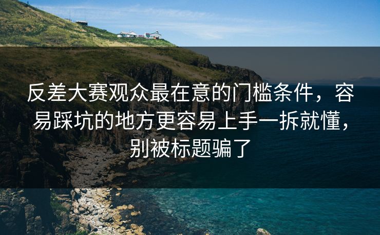 反差大赛观众最在意的门槛条件,容易踩坑的地方更容易上手一拆就懂,别被标题骗了 第1张 反差大赛观众最在意的门槛条件,容易踩坑的地方更容易上手一拆就懂,别被标题骗了 第1张