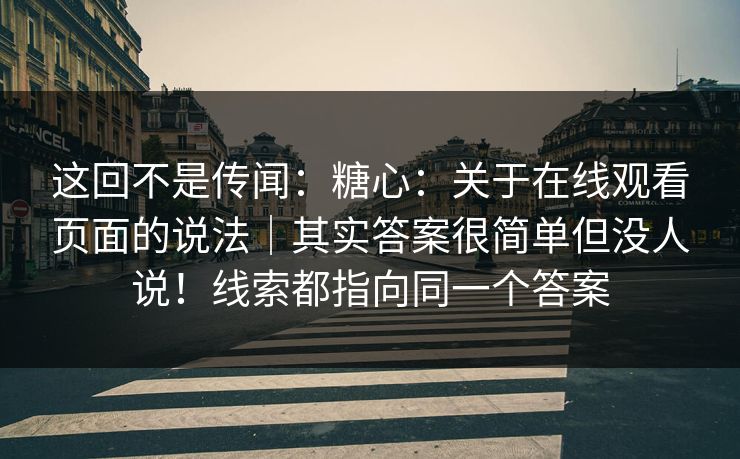这回不是传闻:糖心:关于在线观看页面的说法|其实答案很简单但没人说!线索都指向同一个答案 第1张 这回不是传闻:糖心:关于在线观看页面的说法|其实答案很简单但没人说!线索都指向同一个答案 第1张