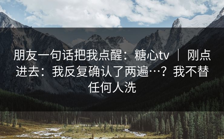 朋友一句话把我点醒:糖心tv | 刚点进去:我反复确认了两遍…?我不替任何人洗 第1张 朋友一句话把我点醒:糖心tv | 刚点进去:我反复确认了两遍…?我不替任何人洗 第1张