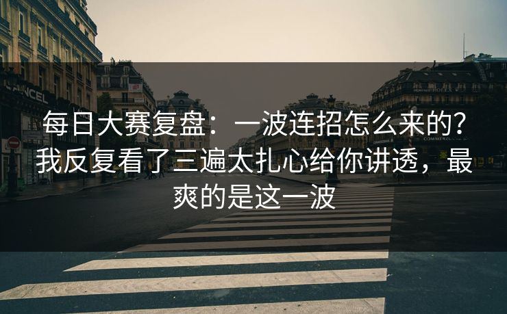 每日大赛复盘:一波连招怎么来的?我反复看了三遍太扎心给你讲透,最爽的是这一波 第1张 每日大赛复盘:一波连招怎么来的?我反复看了三遍太扎心给你讲透,最爽的是这一波 第1张