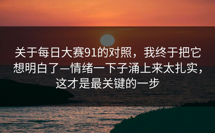 关于每日大赛91的对照,我终于把它想明白了—情绪一下子涌上来太扎实,这才是最关键的一步 第1张 关于每日大赛91的对照,我终于把它想明白了—情绪一下子涌上来太扎实,这才是最关键的一步 第1张