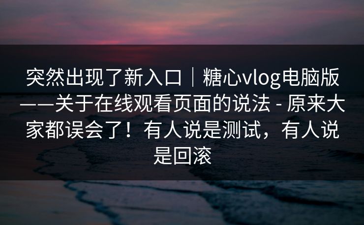 突然出现了新入口｜糖心vlog电脑版——关于在线观看页面的说法 - 原来大家都误会了！有人说是测试，有人说是回滚  第1张