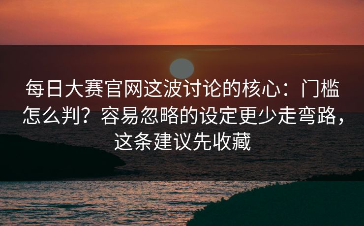 每日大赛官网这波讨论的核心:门槛怎么判?容易忽略的设定更少走弯路,这条建议先收藏 第1张 每日大赛官网这波讨论的核心:门槛怎么判?容易忽略的设定更少走弯路,这条建议先收藏 第1张